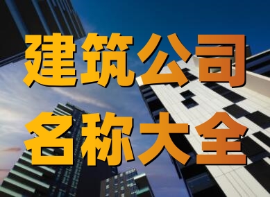 建筑公司名字起名大全（精选600个）